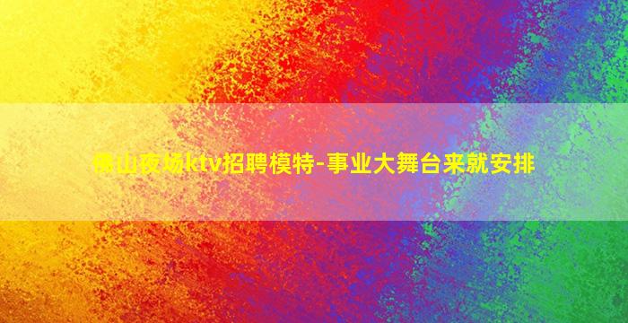 佛山夜场ktv招聘模特-事业大舞台来就安排